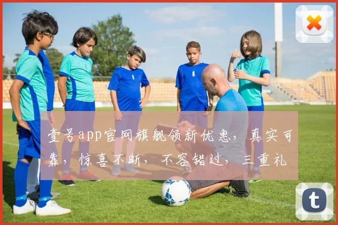 壹号app官网旗舰领新优惠，真实可靠，惊喜不断，不容错过，三重礼遇，等你来享