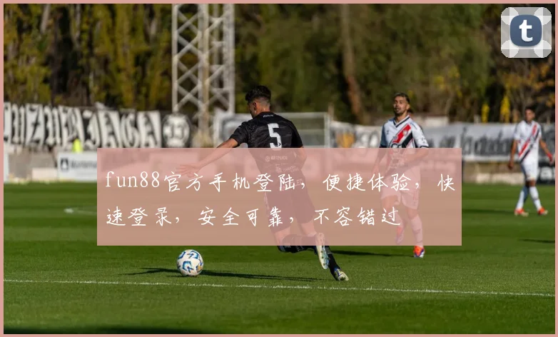 fun88官方手机登陆，便捷体验，快速登录，安全可靠，不容错过