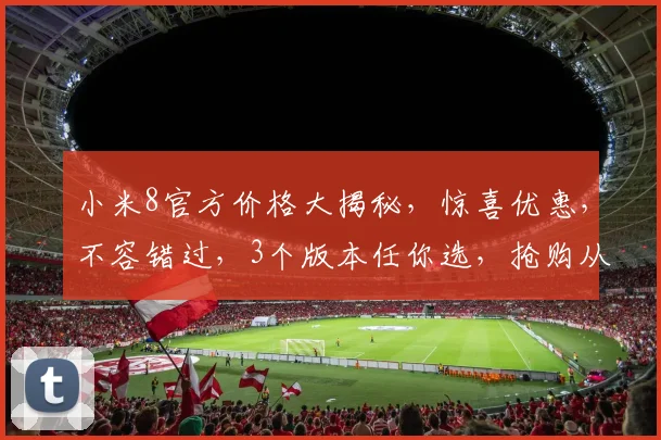 小米8官方价格大揭秘，惊喜优惠，不容错过，3个版本任你选，抢购从速