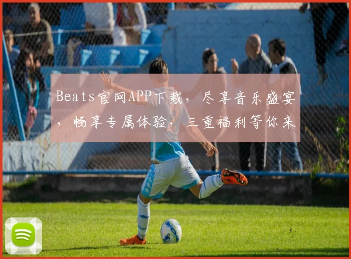 Beats官网APP下载，尽享音乐盛宴，畅享专属体验，三重福利等你来，不容错过
