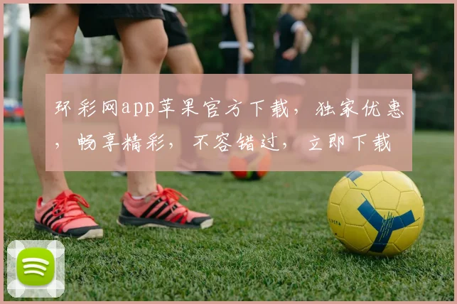 环彩网app苹果官方下载，独家优惠，畅享精彩，不容错过，立即下载体验