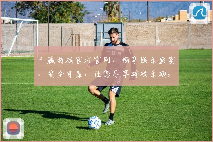 千赢游戏官方官网，畅享娱乐盛宴，安全可靠，让您尽享游戏乐趣，快速登录体验