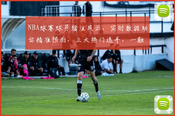NBA球赛球员赌注风云，实时数据助你精准预测，三大热门选手，一触即发，赢在起跑线