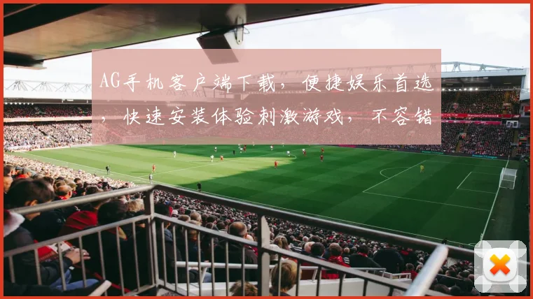 AG手机客户端下载，便捷娱乐首选，快速安装体验刺激游戏，不容错过