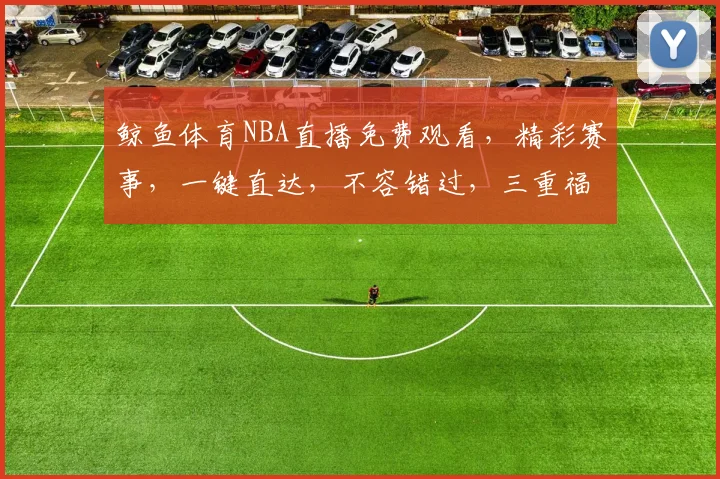 鲸鱼体育NBA直播免费观看，精彩赛事，一键直达，不容错过，三重福利，等你来享