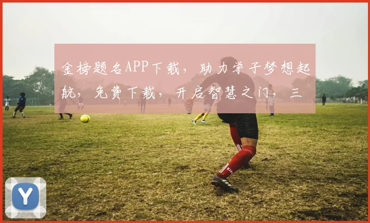 金榜题名APP下载，助力学子梦想起航，免费下载，开启智慧之门，三步轻松登顶