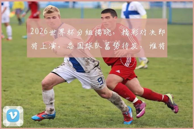 2026世界杯分组揭晓，精彩对决即将上演，各国球队蓄势待发，谁将脱颖而出