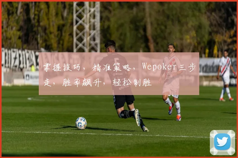 掌握技巧，精准策略，Wepoker三步走，胜率飙升，轻松制胜