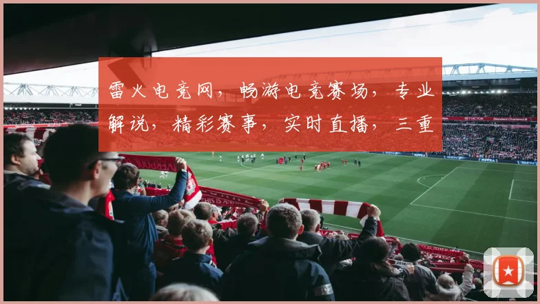 雷火电竞网，畅游电竞赛场，专业解说，精彩赛事，实时直播，三重福利，等你来战
