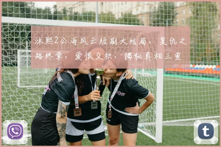 沐熙2公海风云短剧大结局，复仇之路终章，爱恨交织，揭秘真相三重奏