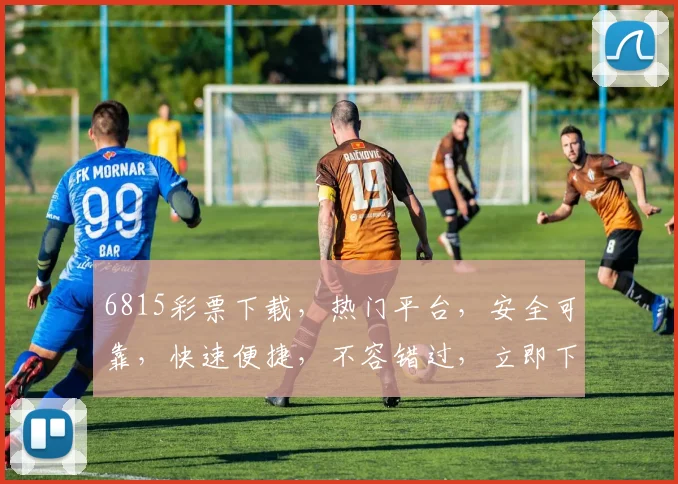 6815彩票下载，热门平台，安全可靠，快速便捷，不容错过，立即下载体验