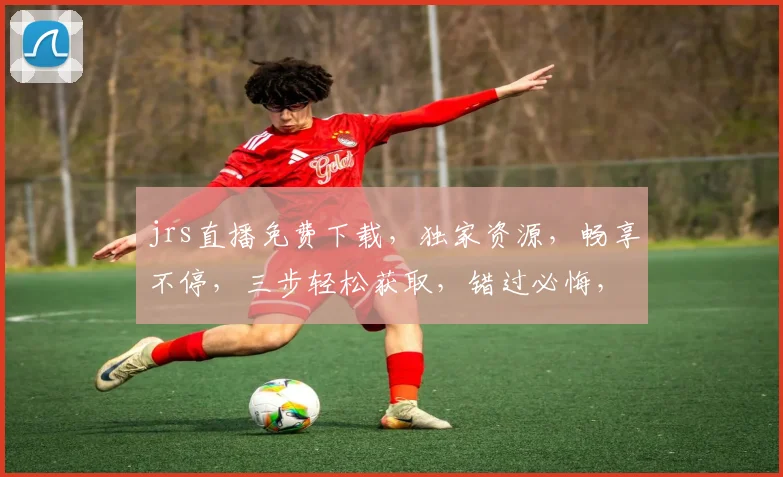 jrs直播免费下载，独家资源，畅享不停，三步轻松获取，错过必悔，快来体验