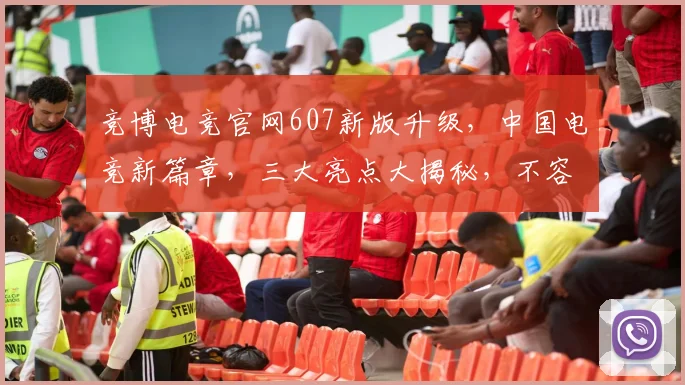 竞博电竞官网607新版升级，中国电竞新篇章，三大亮点大揭秘，不容错过