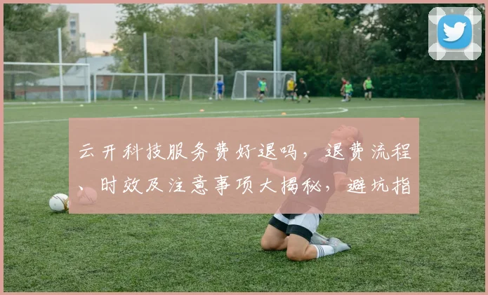云开科技服务费好退吗，退费流程、时效及注意事项大揭秘，避坑指南