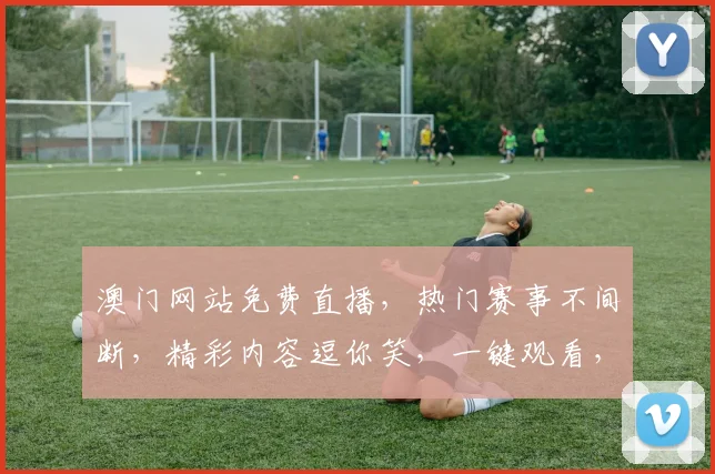 澳门网站免费直播，热门赛事不间断，精彩内容逗你笑，一键观看，轻松享受