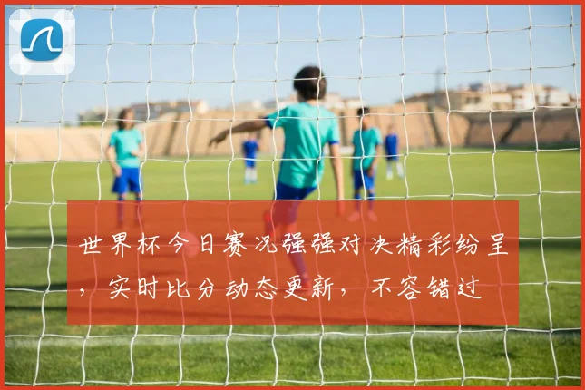 世界杯今日赛况强强对决精彩纷呈，实时比分动态更新，不容错过